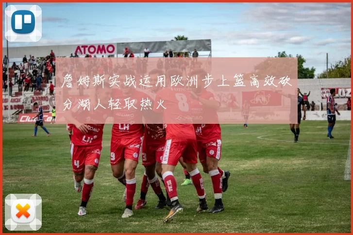 詹姆斯实战运用欧洲步上篮高效砍分湖人轻取热火