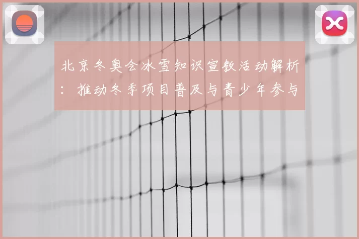 北京冬奥会冰雪知识宣教活动解析：推动冬季项目普及与青少年参与