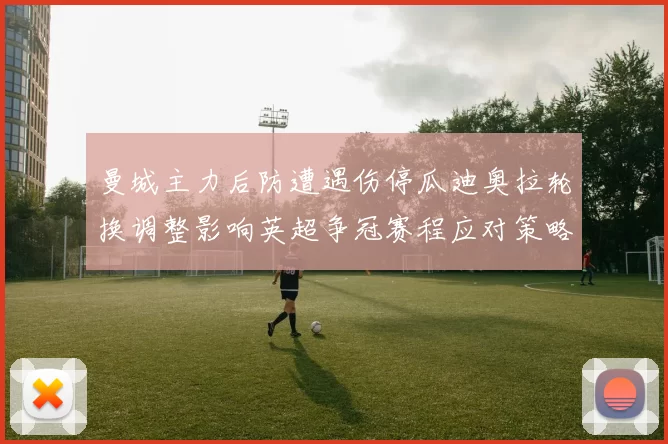 曼城主力后防遭遇伤停瓜迪奥拉轮换调整影响英超争冠赛程应对策略