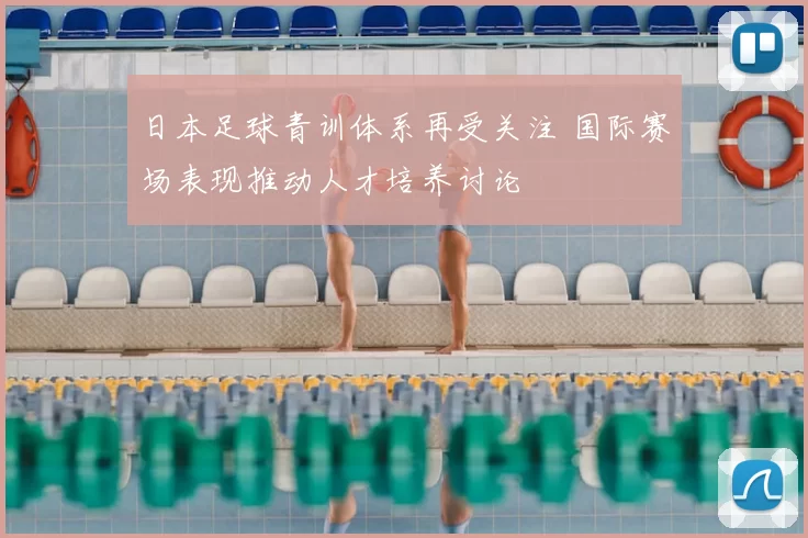 日本足球青训体系再受关注 国际赛场表现推动人才培养讨论