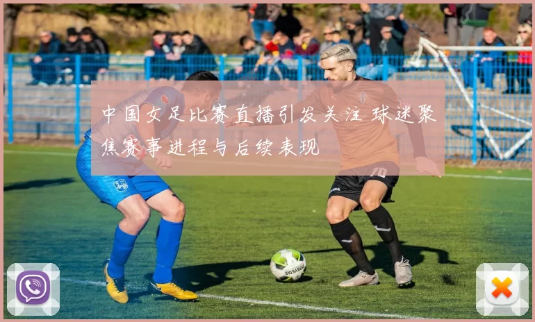 中国女足比赛直播引发关注 球迷聚焦赛事进程与后续表现