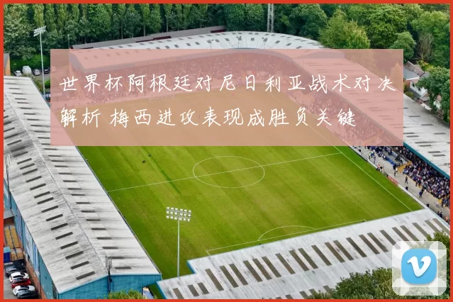 世界杯阿根廷对尼日利亚战术对决解析 梅西进攻表现成胜负关键