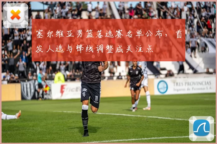 塞尔维亚男篮落选赛名单公布,首发人选与锋线调整成关注点