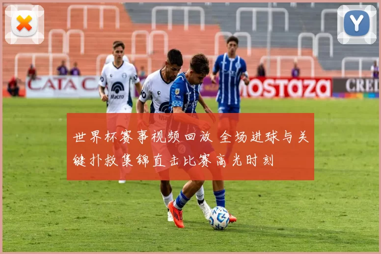 世界杯赛事视频回放 全场进球与关键扑救集锦直击比赛高光时刻