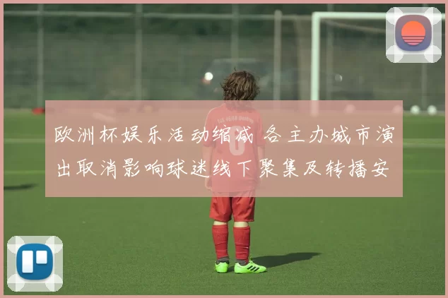 欧洲杯娱乐活动缩减 各主办城市演出取消影响球迷线下聚集及转播安排调整