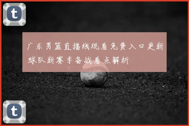 广东男篮直播线观看免费入口更新 球队新赛季备战看点解析
