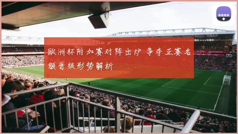 欧洲杯附加赛对阵出炉 争夺正赛名额晋级形势解析