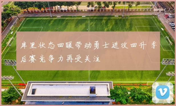 库里状态回暖带动勇士进攻回升 季后赛竞争力再受关注