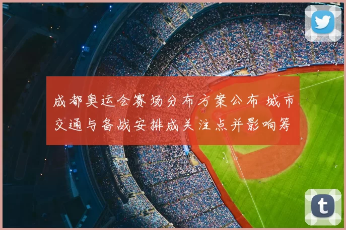 成都奥运会赛场分布方案公布 城市交通与备战安排成关注点并影响筹备节奏