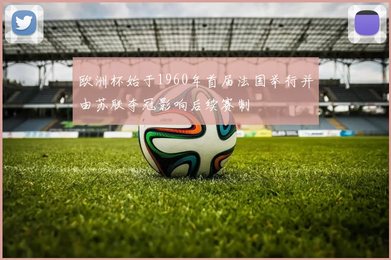 欧洲杯始于1960年首届法国举行并由苏联夺冠影响后续赛制