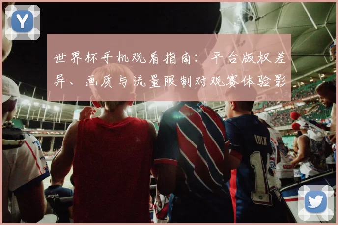 世界杯手机观看指南：平台版权差异、画质与流量限制对观赛体验影响