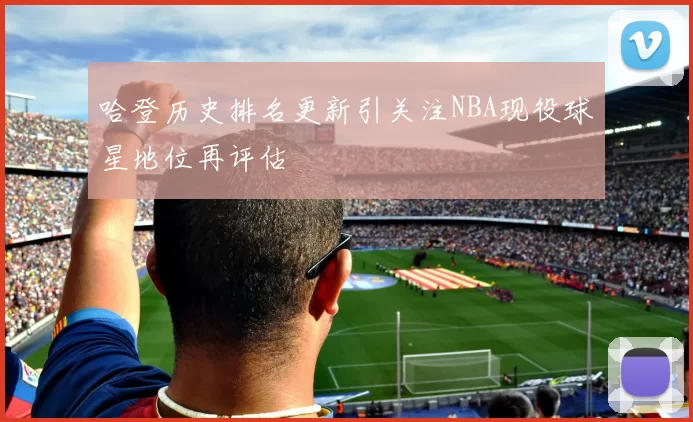 哈登历史排名更新引关注NBA现役球星地位再评估