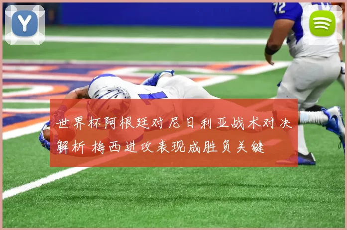 世界杯阿根廷对尼日利亚战术对决解析 梅西进攻表现成胜负关键