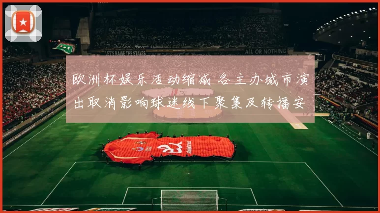 欧洲杯娱乐活动缩减 各主办城市演出取消影响球迷线下聚集及转播安排调整