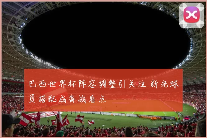巴西世界杯阵容调整引关注 新老球员搭配成备战看点