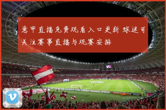意甲直播免费观看入口更新 球迷可关注赛事直播与观赛安排
