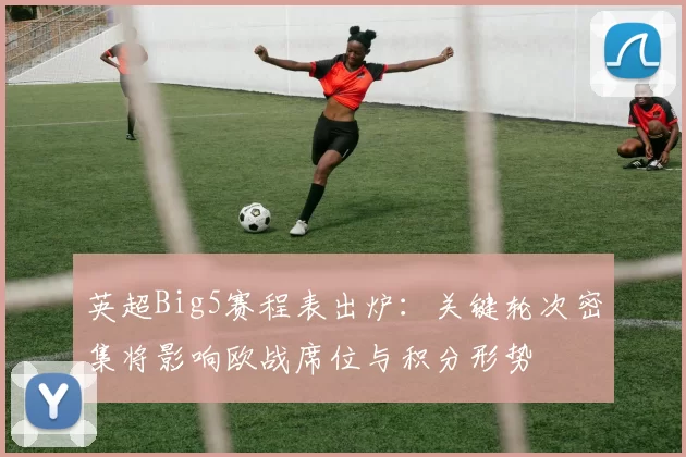 英超Big5赛程表出炉：关键轮次密集将影响欧战席位与积分形势