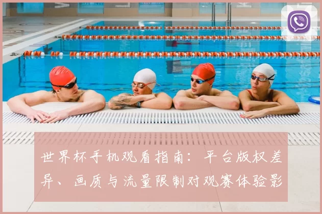 世界杯手机观看指南：平台版权差异、画质与流量限制对观赛体验影响