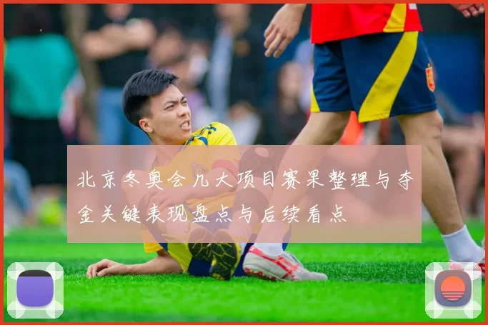 北京冬奥会几大项目赛果整理与夺金关键表现盘点与后续看点