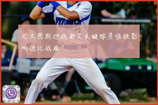 尤文图斯迎战都灵关键球员伤缺影响德比战局