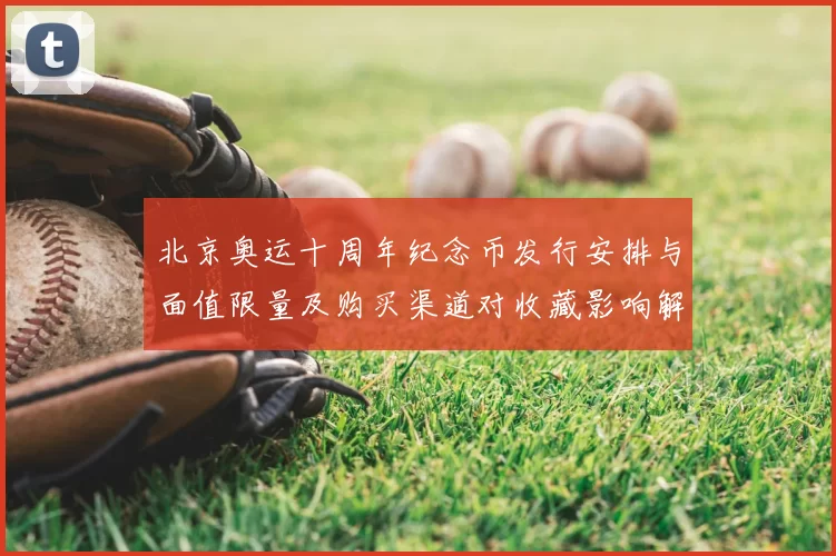 北京奥运十周年纪念币发行安排与面值限量及购买渠道对收藏影响解读