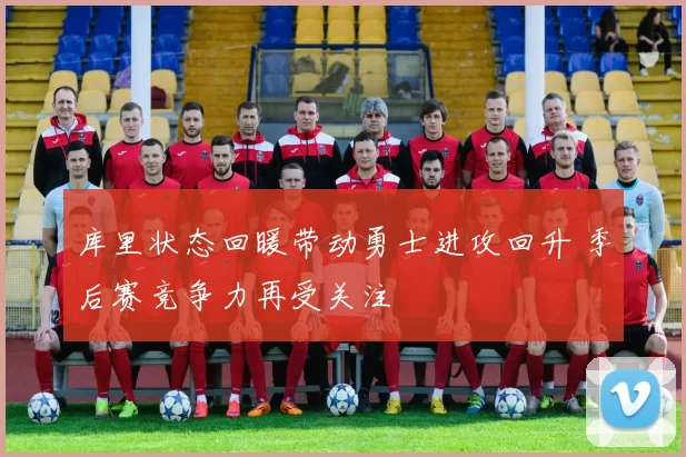 库里状态回暖带动勇士进攻回升 季后赛竞争力再受关注