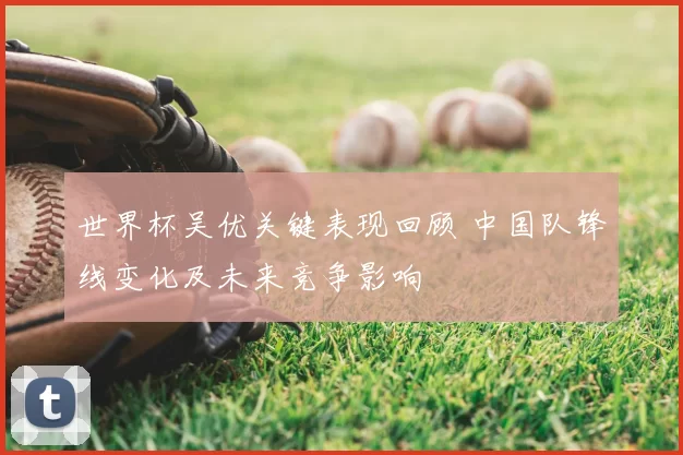 世界杯吴优关键表现回顾 中国队锋线变化及未来竞争影响