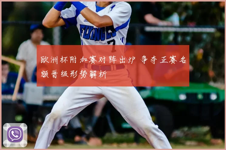 欧洲杯附加赛对阵出炉 争夺正赛名额晋级形势解析