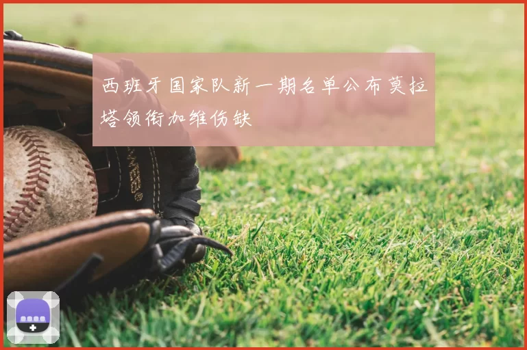 西班牙国家队新一期名单公布莫拉塔领衔加维伤缺
