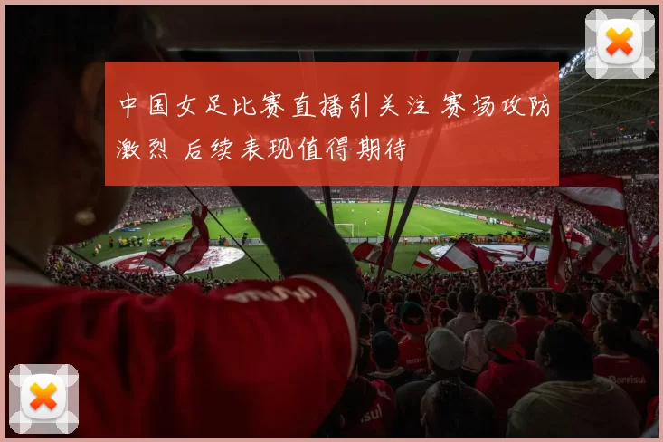 中国女足比赛直播引关注 赛场攻防激烈 后续表现值得期待