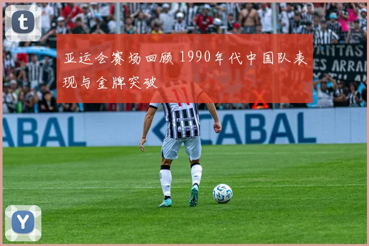 亚运会赛场回顾 1990年代中国队表现与金牌突破