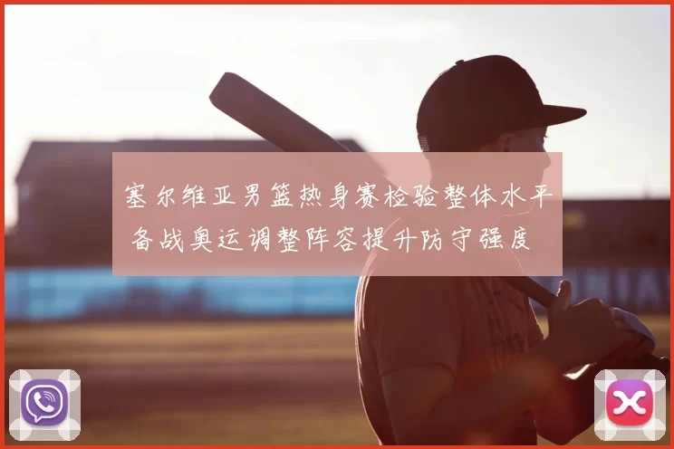 塞尔维亚男篮热身赛检验整体水平 备战奥运调整阵容提升防守强度