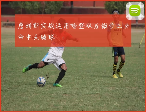 詹姆斯实战运用哈登双后撤步三分命中关键球