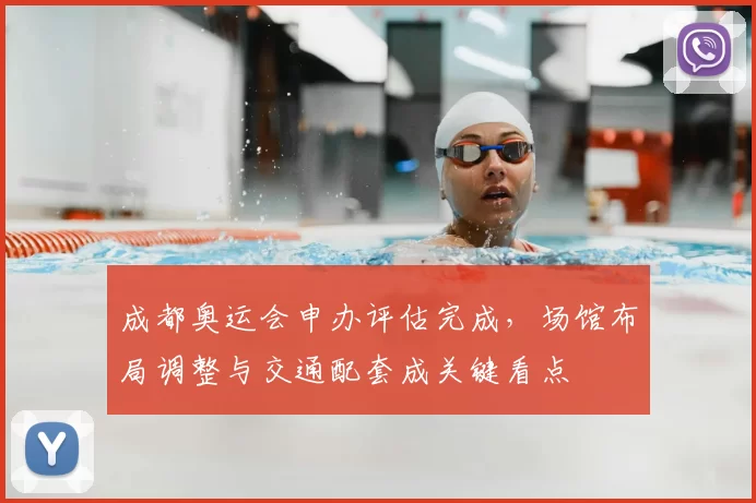 成都奥运会申办评估完成,场馆布局调整与交通配套成关键看点