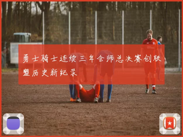 勇士骑士连续三年会师总决赛创联盟历史新纪录