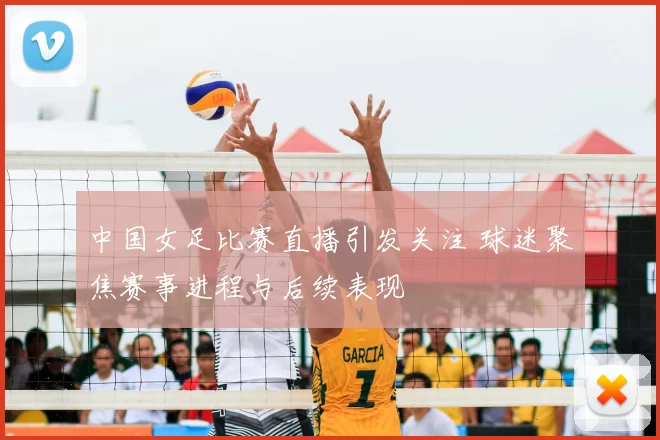 中国女足比赛直播引发关注 球迷聚焦赛事进程与后续表现