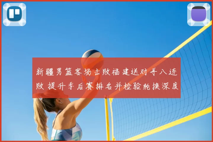 新疆男篮客场击败福建送对手八连败 提升季后赛排名并检验轮换深度
