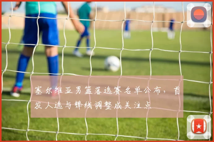 塞尔维亚男篮落选赛名单公布,首发人选与锋线调整成关注点