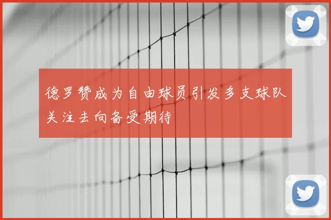 德罗赞成为自由球员引发多支球队关注去向备受期待