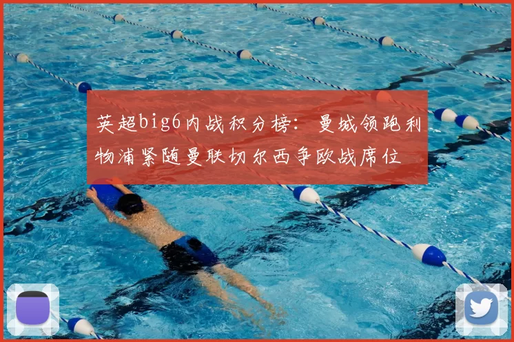 英超big6内战积分榜：曼城领跑利物浦紧随曼联切尔西争欧战席位