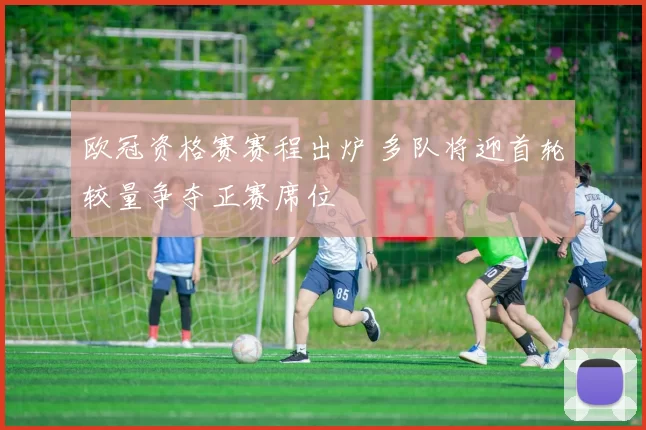 欧冠资格赛赛程出炉 多队将迎首轮较量争夺正赛席位