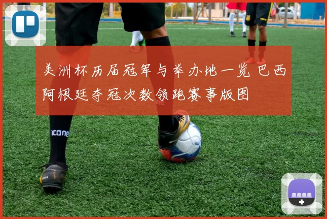 美洲杯历届冠军与举办地一览 巴西阿根廷夺冠次数领跑赛事版图