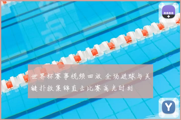 世界杯赛事视频回放 全场进球与关键扑救集锦直击比赛高光时刻