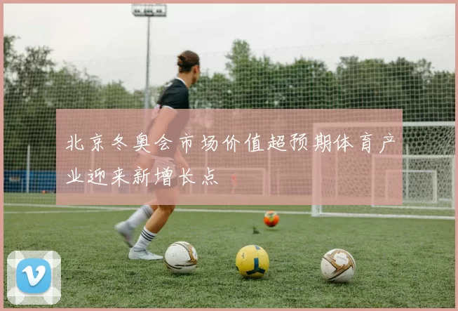 北京冬奥会市场价值超预期体育产业迎来新增长点