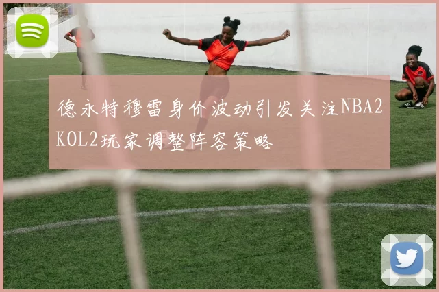 德永特穆雷身价波动引发关注NBA2KOL2玩家调整阵容策略