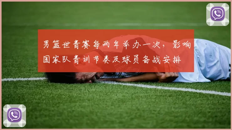 男篮世青赛每两年举办一次,影响国家队青训节奏及球员备战安排