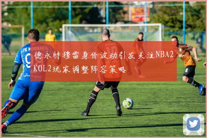 德永特穆雷身价波动引发关注NBA2KOL2玩家调整阵容策略