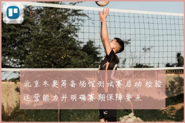 北京冬奥筹备场馆测试赛启动 检验运营能力并明确赛期保障要点