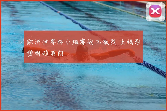 欧洲世界杯小组赛战况激烈 出线形势渐趋明朗