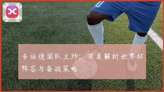 专访德国队主帅:深度解析世界杯阵容与备战策略
